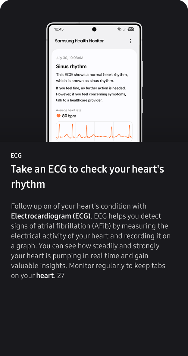 ECG. Take an ECG to check
                 your heart's rhythm. Follow up on of your heart's condition with Electrocardiogram (ECG). ECG helps you detect signs of atrial fibrillation (AFib) by measuring the electrical activity of your heart and recording it on a graph. You can see how steadily and strongly your heart is pumping in real time and gain valuable insights. Monitor regularly to keep tabs on your heart. 279